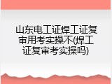 山东电工证焊工证复审用考实操不(焊工证复审考实操吗)