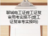 聊城电工证焊工证复审用考实操不(焊工证复审考实操吗)