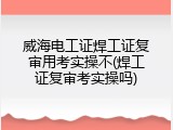 威海电工证焊工证复审用考实操不(焊工证复审考实操吗)