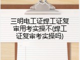 三明电工证焊工证复审用考实操不(焊工证复审考实操吗)