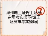 漳州电工证焊工证复审用考实操不(焊工证复审考实操吗)