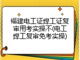 福建电工证焊工证复审用考实操不(电工焊工复审免考实操)