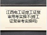江西电工证焊工证复审用考实操不(焊工证复审考实操吗)