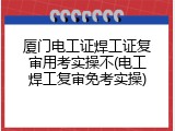 厦门电工证焊工证复审用考实操不(电工焊工复审免考实操)