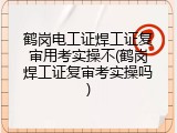 鹤岗电工证焊工证复审用考实操不(鹤岗焊工证复审考实操吗)