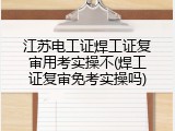 江苏电工证焊工证复审用考实操不(焊工证复审免考实操吗)