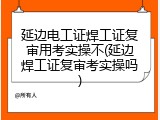 延边电工证焊工证复审用考实操不(延边焊工证复审考实操吗)