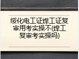 绥化电工证焊工证复审用考实操不(焊工复审考实操吗)
