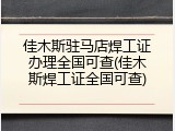 佳木斯驻马店焊工证办理全国可查(佳木斯焊工证全国可查)
