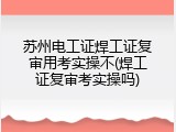 苏州电工证焊工证复审用考实操不(焊工证复审考实操吗)