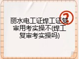 丽水电工证焊工证复审用考实操不(焊工复审考实操吗)