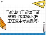 马鞍山电工证焊工证复审用考实操不(焊工证复审考实操吗)