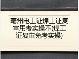 亳州电工证焊工证复审用考实操不(焊工证复审免考实操)