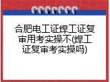 合肥电工证焊工证复审用考实操不(焊工证复审考实操吗)