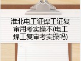 淮北电工证焊工证复审用考实操不(电工焊工复审考实操吗)