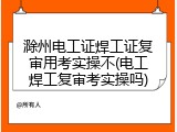 滁州电工证焊工证复审用考实操不(电工焊工复审考实操吗)