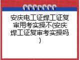 安庆电工证焊工证复审用考实操不(安庆焊工证复审考实操吗)