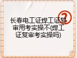 长春电工证焊工证复审用考实操不(焊工证复审考实操吗)
