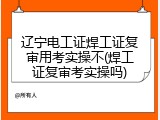 辽宁电工证焊工证复审用考实操不(焊工证复审考实操吗)