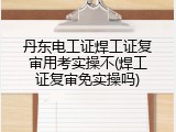 丹东电工证焊工证复审用考实操不(焊工证复审免实操吗)