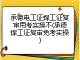 承德电工证焊工证复审用考实操不(承德焊工证复审免考实操)