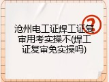 沧州电工证焊工证复审用考实操不(焊工证复审免实操吗)