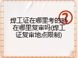 焊工证在哪里考的就在哪里复审吗(焊工证复审地点限制)