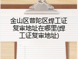 金山区普陀区焊工证复审地址在哪里(焊工证复审地址)