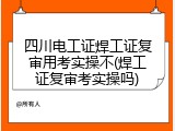 四川电工证焊工证复审用考实操不(焊工证复审考实操吗)