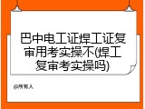 巴中电工证焊工证复审用考实操不(焊工复审考实操吗)