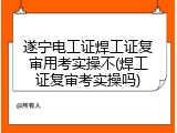 遂宁电工证焊工证复审用考实操不(焊工证复审考实操吗)