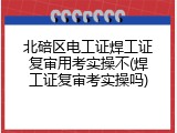 北碚区电工证焊工证复审用考实操不(焊工证复审考实操吗)