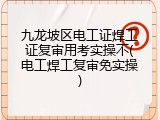 九龙坡区电工证焊工证复审用考实操不(电工焊工复审免实操)