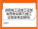 资阳电工证焊工证复审用考实操不(焊工证复审考实操吗)