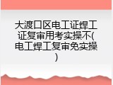 大渡口区电工证焊工证复审用考实操不(电工焊工复审免实操)
