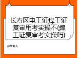 长寿区电工证焊工证复审用考实操不(焊工证复审考实操吗)