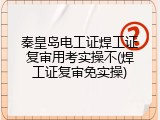 秦皇岛电工证焊工证复审用考实操不(焊工证复审免实操)