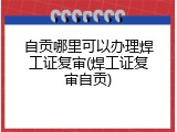 自贡哪里可以办理焊工证复审(焊工证复审自贡)
