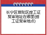 长宁区普陀区焊工证复审地址在哪里(焊工证复审地点)