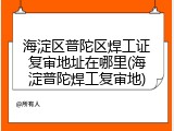 海淀区普陀区焊工证复审地址在哪里(海淀普陀焊工复审地)