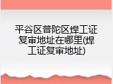 平谷区普陀区焊工证复审地址在哪里(焊工证复审地址)