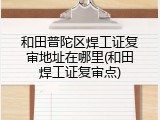 和田普陀区焊工证复审地址在哪里(和田焊工证复审点)