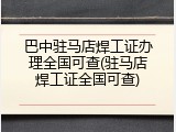 巴中驻马店焊工证办理全国可查(驻马店焊工证全国可查)