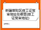 新疆普陀区焊工证复审地址在哪里(焊工证复审地址)