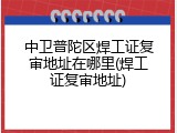 中卫普陀区焊工证复审地址在哪里(焊工证复审地址)