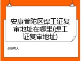 安康普陀区焊工证复审地址在哪里(焊工证复审地址)