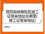 西双版纳普陀区焊工证复审地址在哪里(焊工证复审地址)