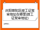 庆阳普陀区焊工证复审地址在哪里(焊工证复审地址)