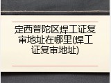 定西普陀区焊工证复审地址在哪里(焊工证复审地址)