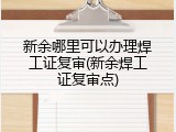 新余哪里可以办理焊工证复审(新余焊工证复审点)